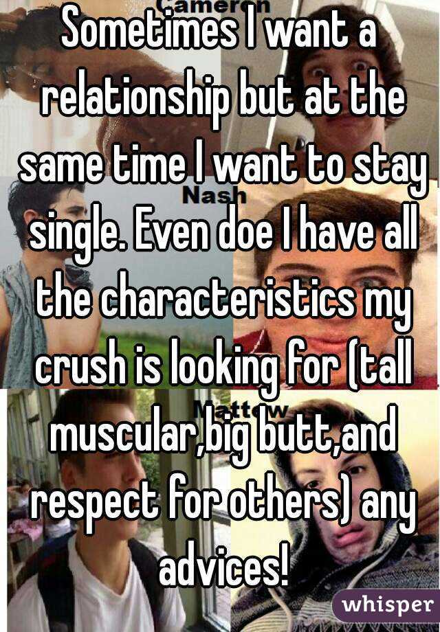 Sometimes I want a relationship but at the same time I want to stay single. Even doe I have all the characteristics my crush is looking for (tall muscular,big butt,and respect for others) any advices!