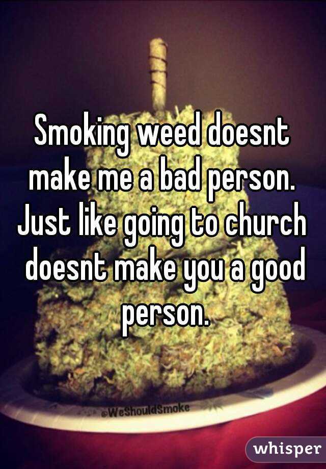 Smoking weed doesnt make me a bad person. 
Just like going to church doesnt make you a good person.