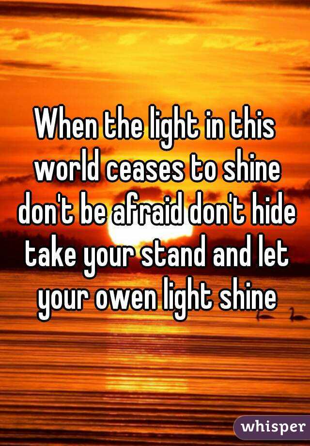 When the light in this world ceases to shine don't be afraid don't hide take your stand and let your owen light shine