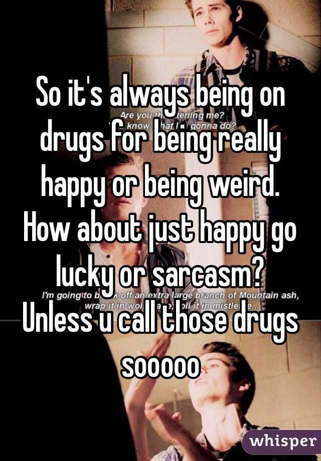 So it's always being on drugs for being really happy or being weird. 
How about just happy go lucky or sarcasm?
Unless u call those drugs sooooo