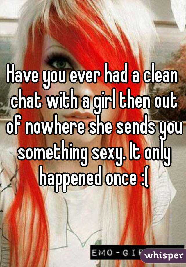 Have you ever had a clean chat with a girl then out of nowhere she sends you something sexy. It only happened once :(