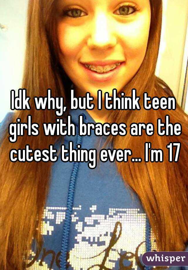 Idk why, but I think teen girls with braces are the cutest thing ever... I'm 17