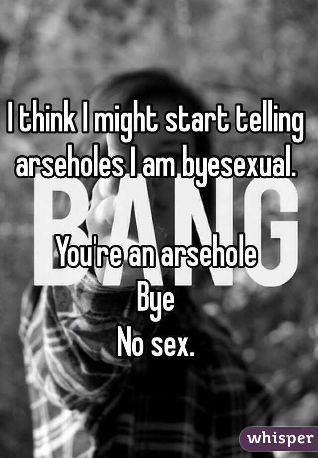 I think I might start telling arseholes I am byesexual. 

You're an arsehole
Bye
No sex.

