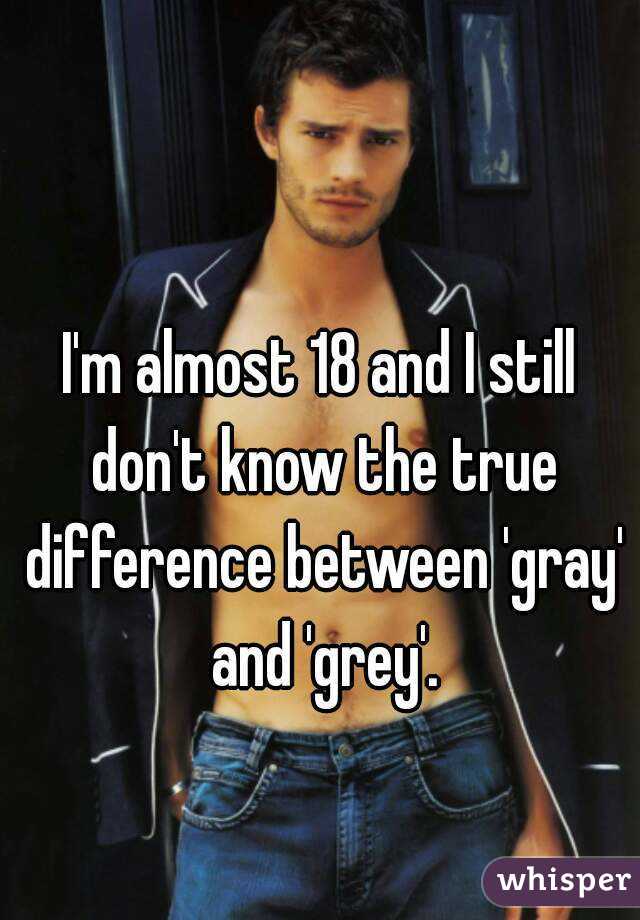 I'm almost 18 and I still don't know the true difference between 'gray' and 'grey'.