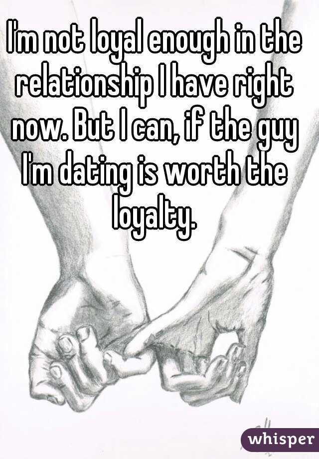 I'm not loyal enough in the relationship I have right now. But I can, if the guy I'm dating is worth the loyalty.