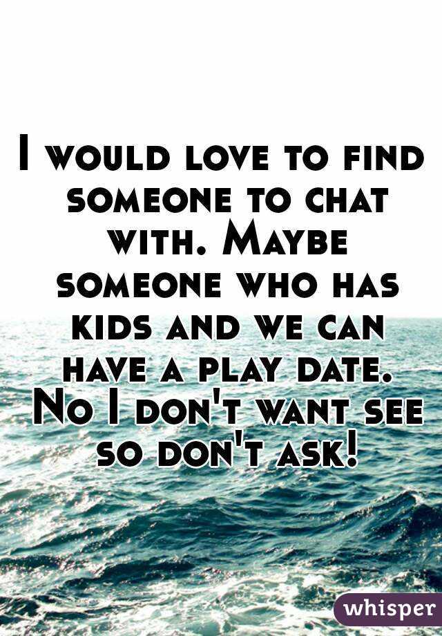 I would love to find someone to chat with. Maybe someone who has kids and we can have a play date. No I don't want see so don't ask!