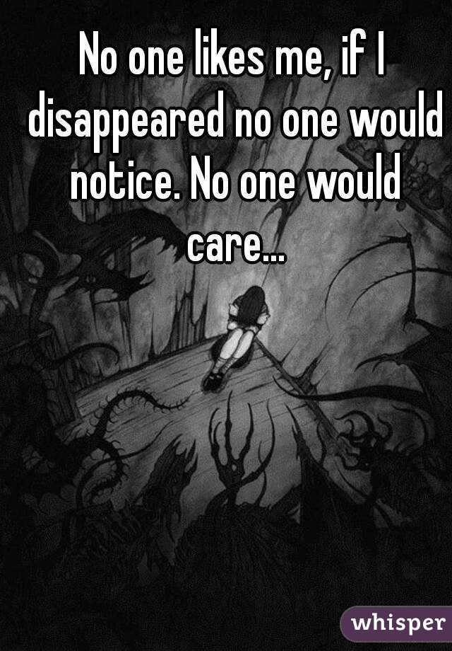 No one likes me, if I disappeared no one would notice. No one would care...