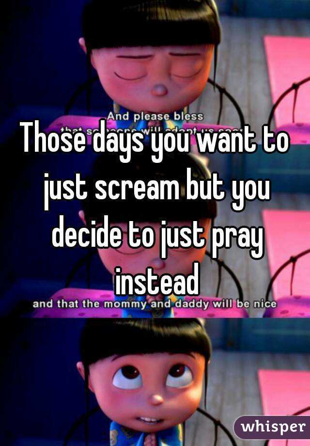 Those days you want to just scream but you decide to just pray instead