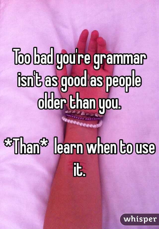 Too bad you're grammar isn't as good as people older than you. 

*Than*  learn when to use it. 