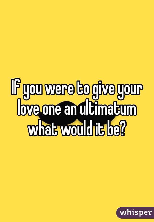 If you were to give your love one an ultimatum what would it be?