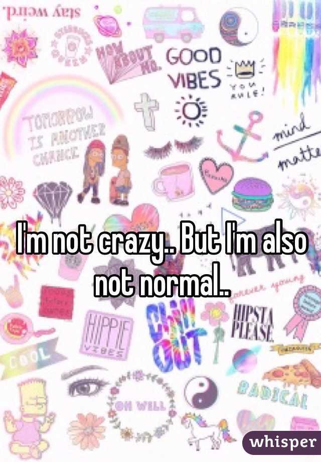 I'm not crazy.. But I'm also not normal.. 