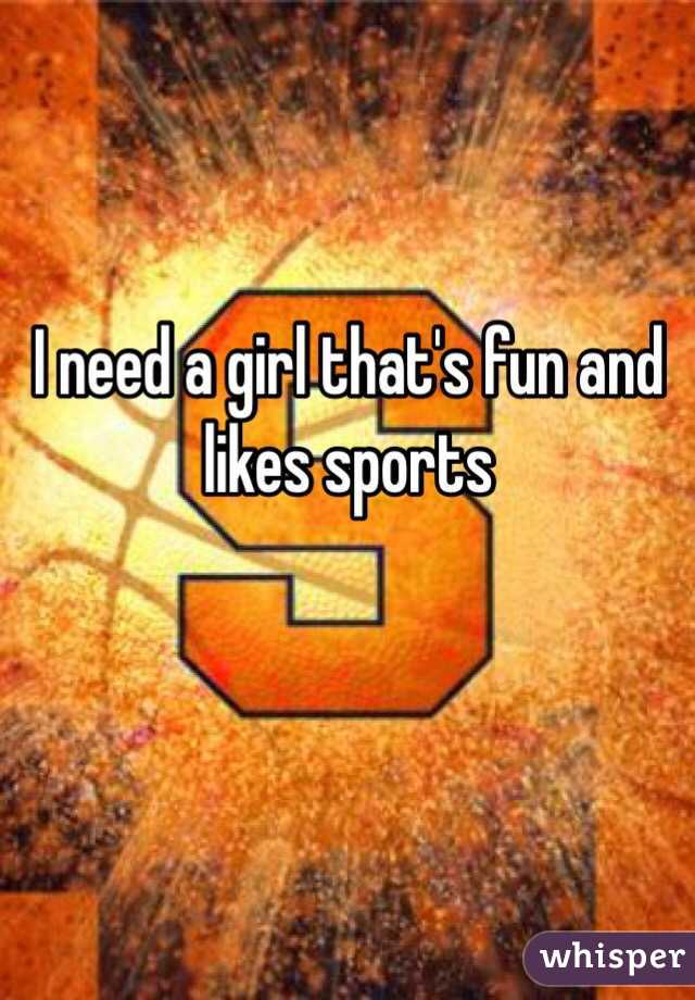 I need a girl that's fun and likes sports 
