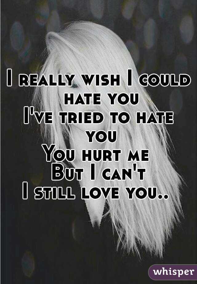 I really wish I could hate you
I've tried to hate you
You hurt me 
But I can't
I still love you.. 