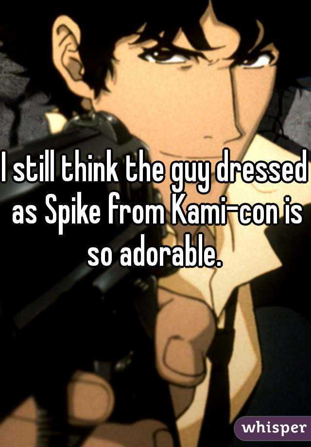 I still think the guy dressed as Spike from Kami-con is so adorable. 