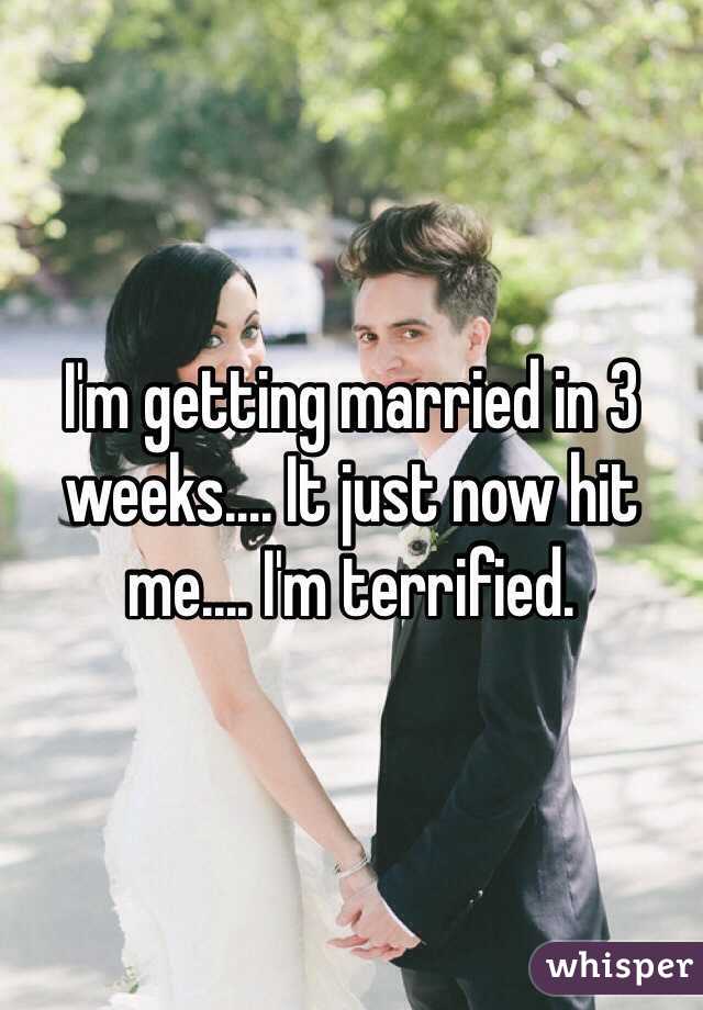 I'm getting married in 3 weeks.... It just now hit me.... I'm terrified. 