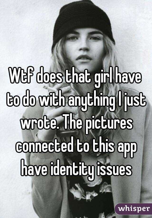 Wtf does that girl have to do with anything I just wrote. The pictures connected to this app have identity issues