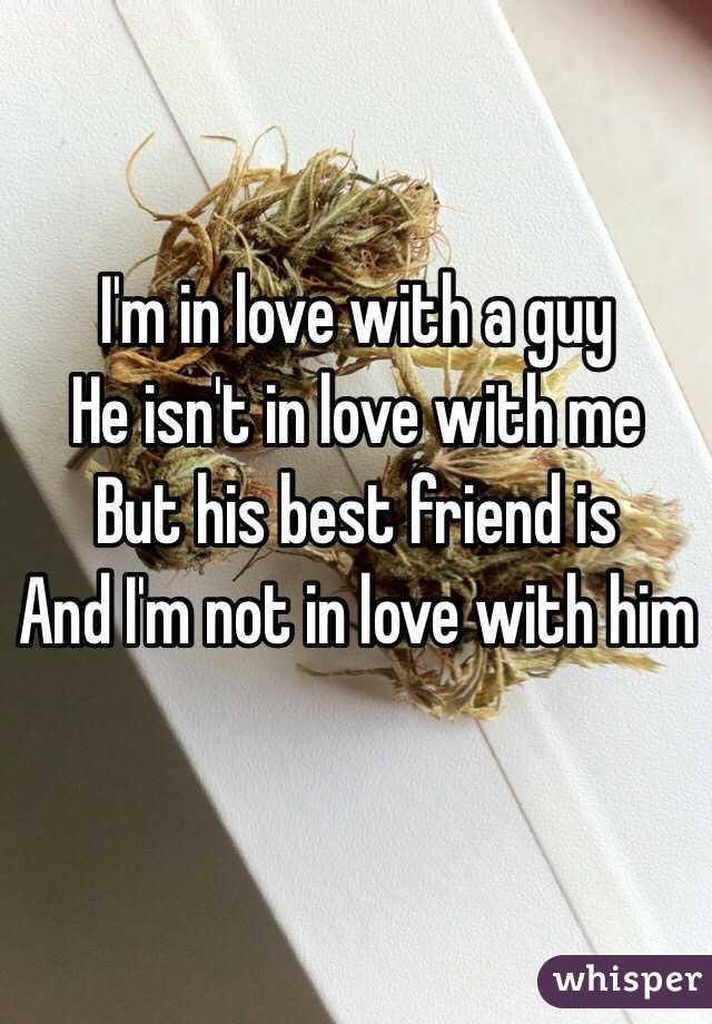 I'm in love with a guy 
He isn't in love with me 
But his best friend is
And I'm not in love with him
