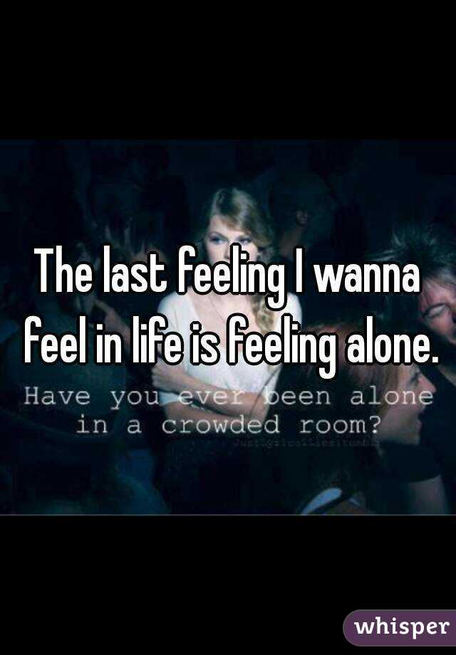 The last feeling I wanna feel in life is feeling alone.
