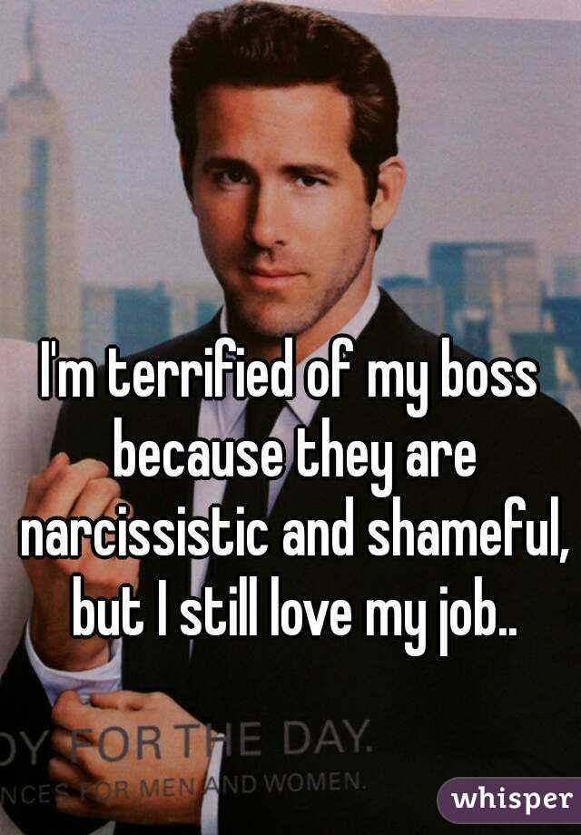 I'm terrified of my boss because they are narcissistic and shameful, but I still love my job..