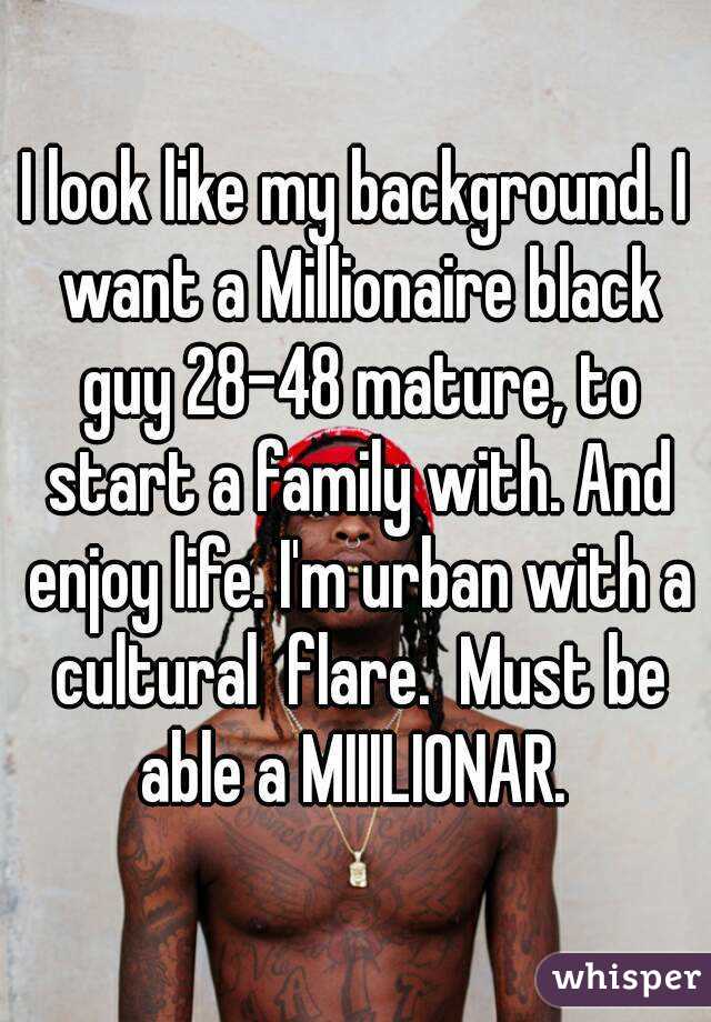 I look like my background. I want a Millionaire black guy 28-48 mature, to start a family with. And enjoy life. I'm urban with a cultural  flare.  Must be able a MIIILIONAR. 