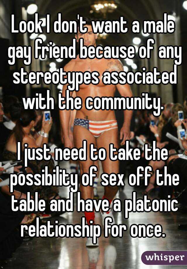 Look I don't want a male gay friend because of any stereotypes associated with the community. 

I just need to take the possibility of sex off the table and have a platonic relationship for once. 