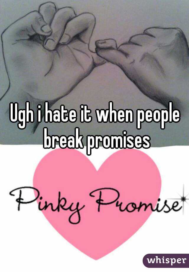 Ugh i hate it when people break promises