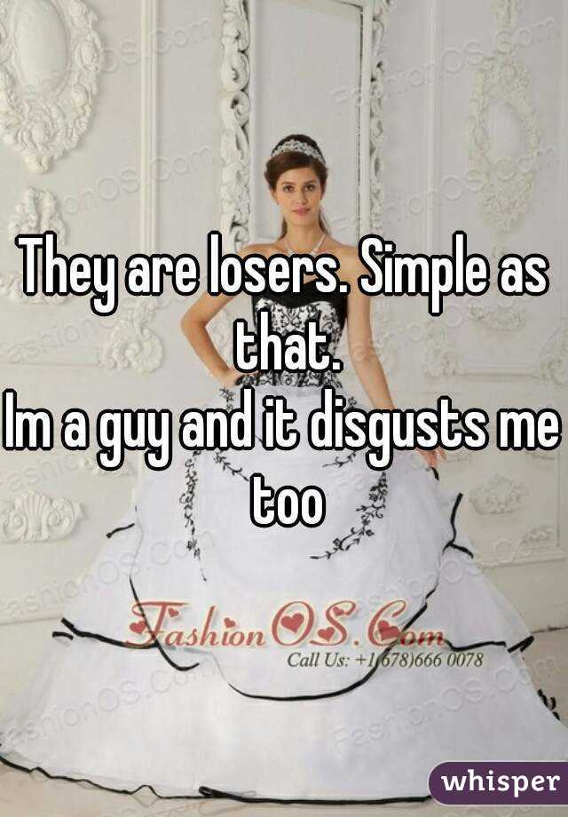 They are losers. Simple as that.
Im a guy and it disgusts me too