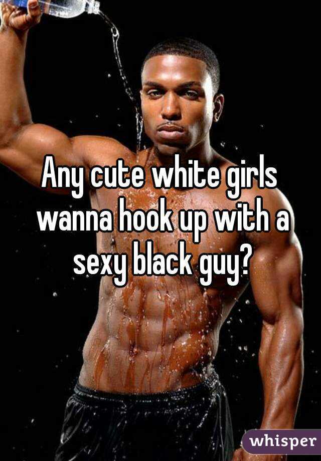 Any cute white girls wanna hook up with a sexy black guy?