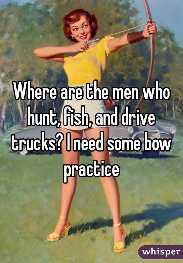 Where are the men who hunt, fish, and drive trucks? I need some bow practice 