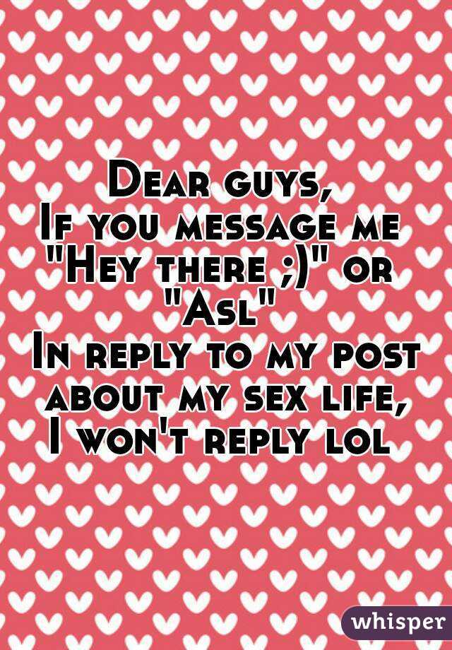 Dear guys, 
If you message me 
"Hey there ;)" or 
"Asl" 
In reply to my post about my sex life, 
I won't reply lol 
