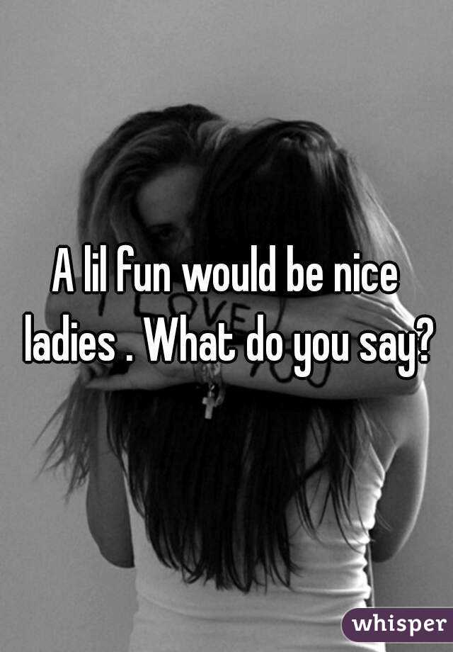 A lil fun would be nice ladies . What do you say?