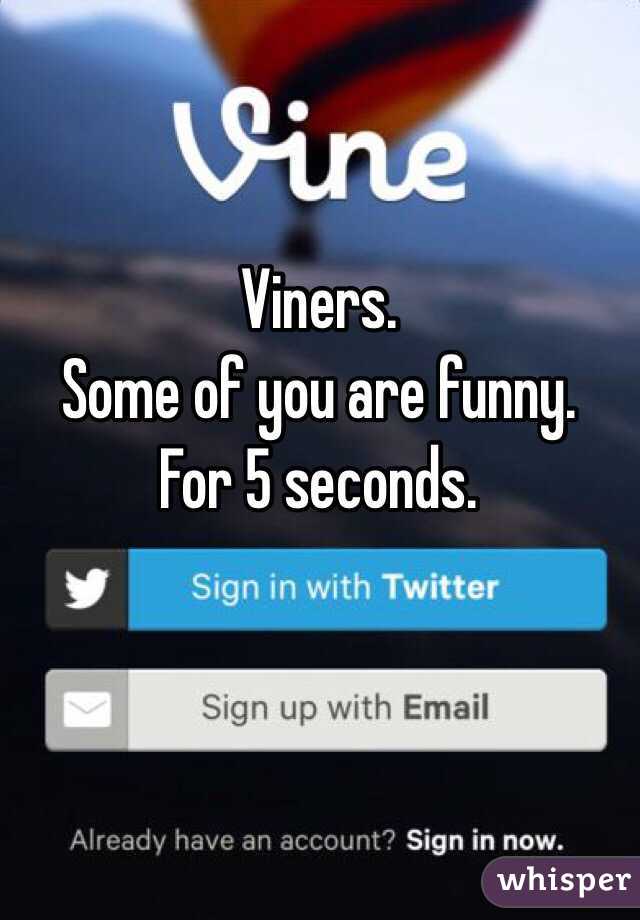 Viners. 
Some of you are funny. 
For 5 seconds. 