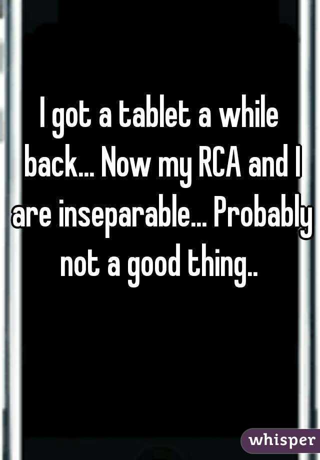 I got a tablet a while back... Now my RCA and I are inseparable... Probably not a good thing.. 