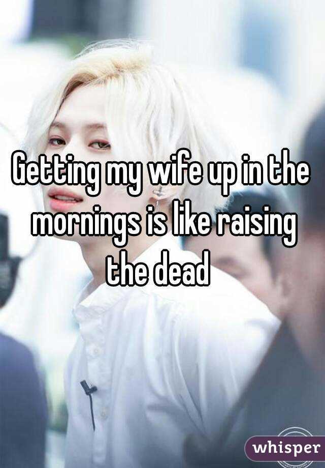 Getting my wife up in the mornings is like raising the dead  