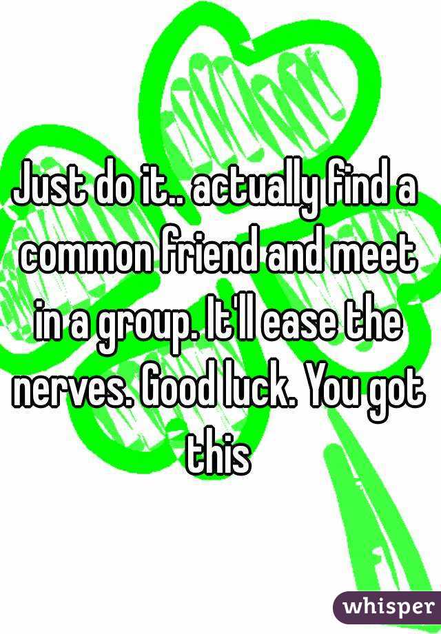 Just do it.. actually find a common friend and meet in a group. It'll ease the nerves. Good luck. You got this