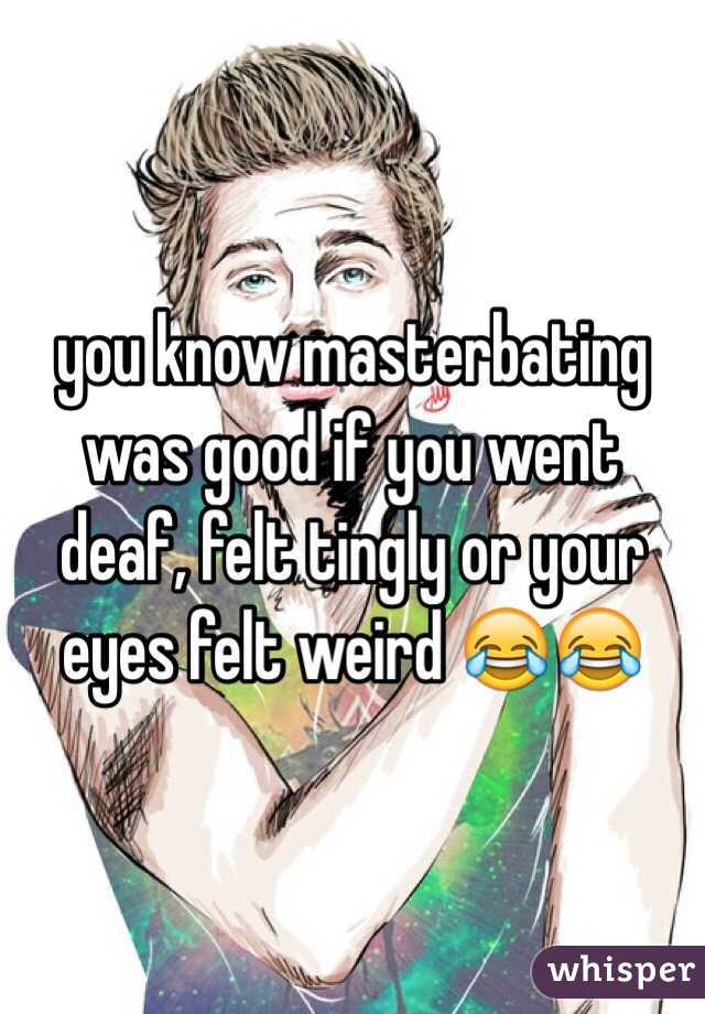 you know masterbating was good if you went deaf, felt tingly or your eyes felt weird 😂😂 
