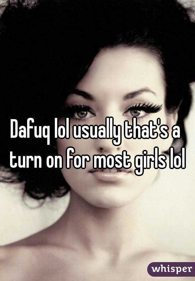 Dafuq lol usually that's a turn on for most girls lol