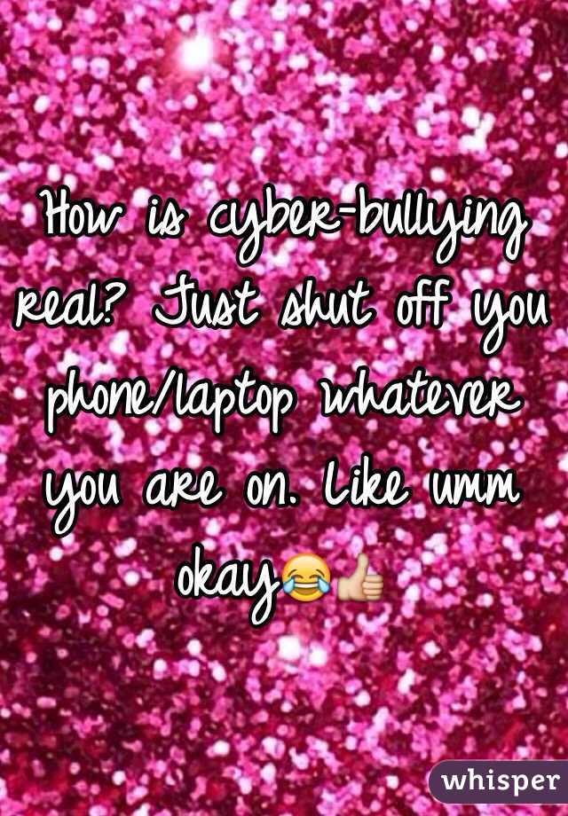 How is cyber-bullying real? Just shut off you phone/laptop whatever you are on. Like umm okay😂👍
