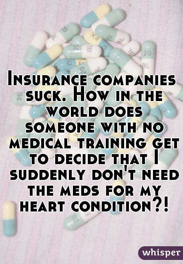 Insurance companies suck. How in the world does someone with no medical training get to decide that I suddenly don't need the meds for my heart condition?!