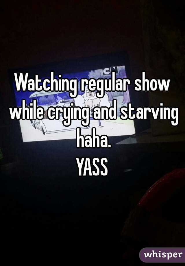 Watching regular show while crying and starving haha.
YASS