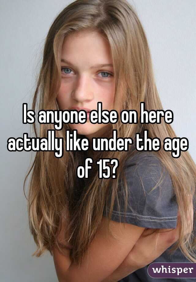 Is anyone else on here actually like under the age of 15?