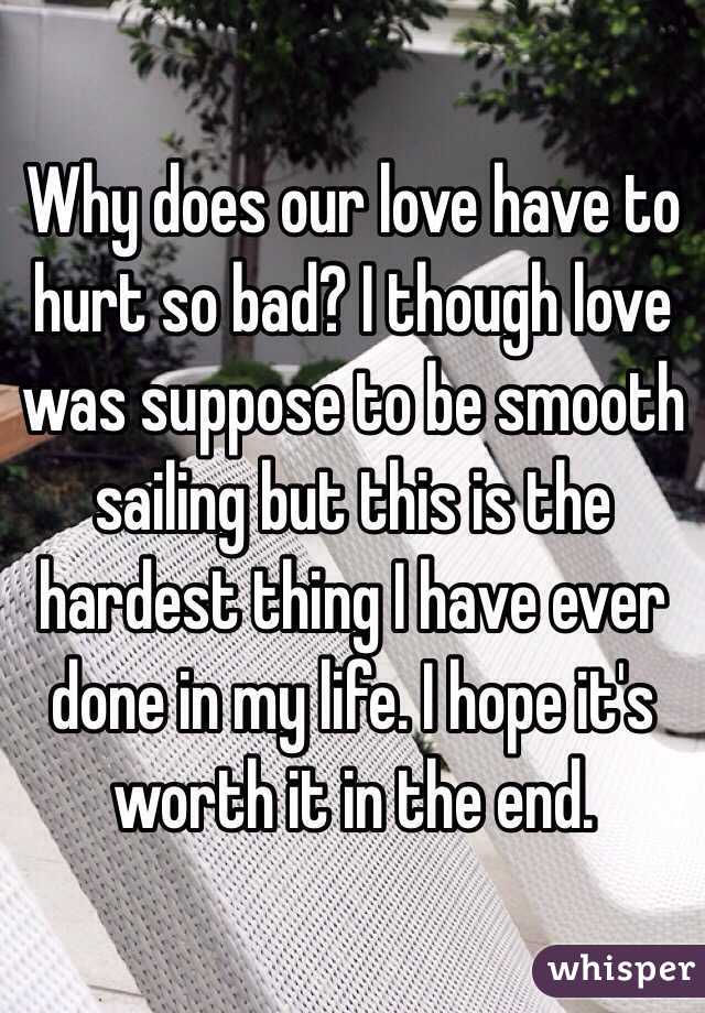 Why does our love have to hurt so bad? I though love was suppose to be smooth sailing but this is the hardest thing I have ever done in my life. I hope it's worth it in the end. 