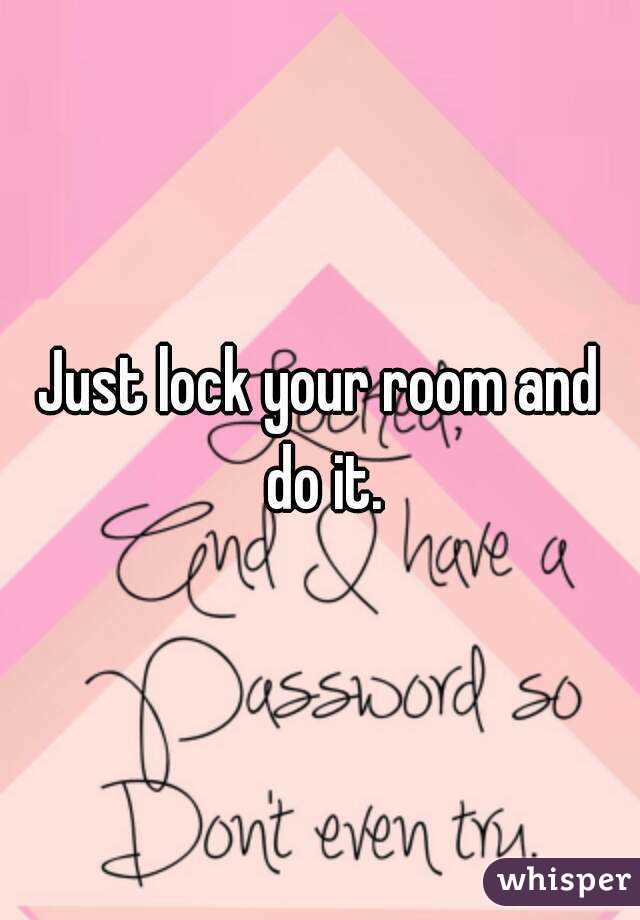 Just lock your room and do it.