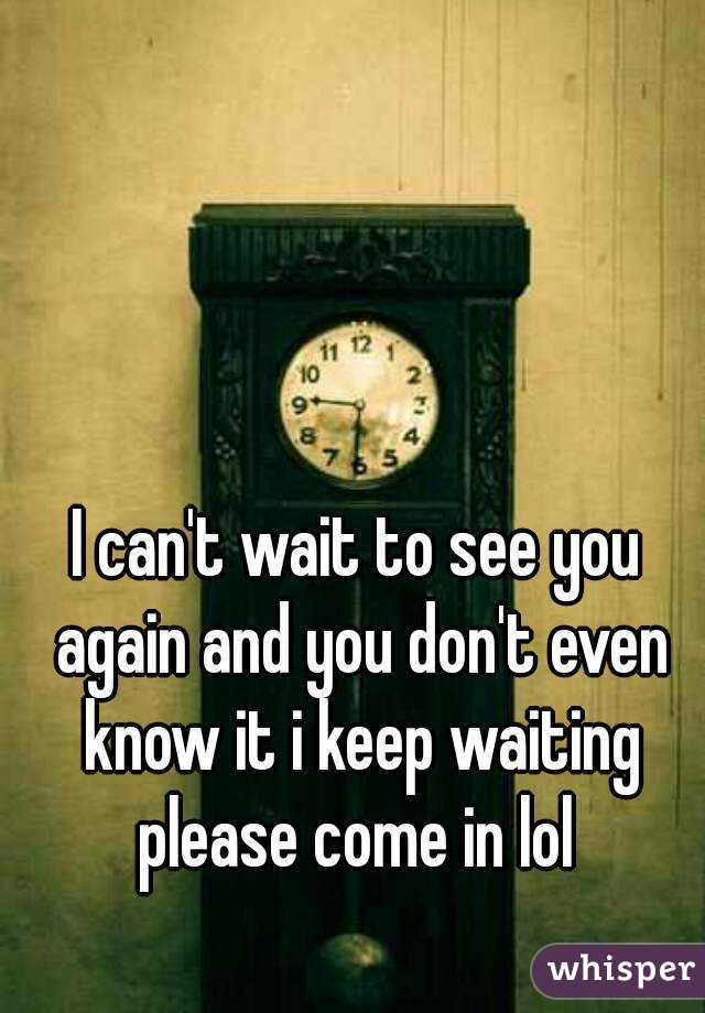 I can't wait to see you again and you don't even know it i keep waiting please come in lol 