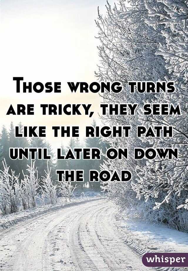 Those wrong turns are tricky, they seem like the right path until later on down the road 