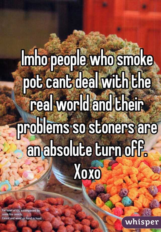 Imho people who smoke pot cant deal with the real world and their problems so stoners are an absolute turn off.
Xoxo