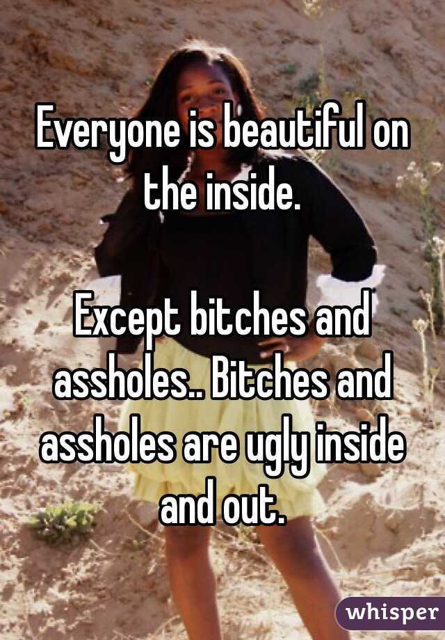 Everyone is beautiful on the inside.

Except bitches and assholes.. Bitches and assholes are ugly inside and out. 