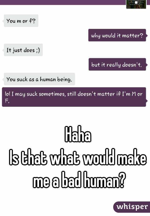 Haha
Is that what would make me a bad human?