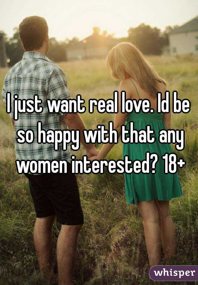 I just want real love. Id be so happy with that any women interested? 18+