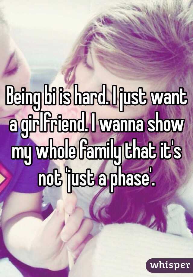 Being bi is hard. I just want a girlfriend. I wanna show my whole family that it's not 'just a phase'.  